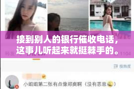 接到别人的银行催收电话，这事儿听起来就挺棘手的。我最近就遇到了这样的事情，所以想和大家聊聊这个话题。首先，你得明白，银行催收电话并不是什么新鲜事儿，但面对这样的电话，我们该如何应对呢？下面，我就从自己的经历出发，和大家分享一下我的看法。