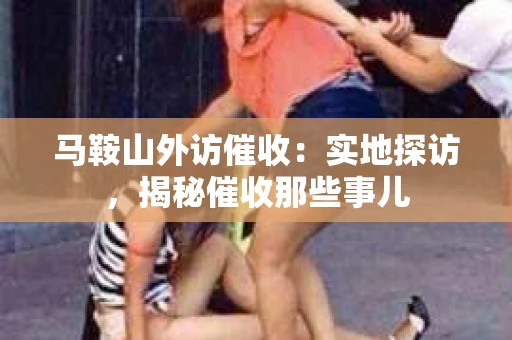 马鞍山外访催收：实地探访，揭秘催收那些事儿