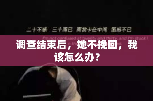 调查结束后,她不挽回,我该怎么办? 调查结束后,她不挽回,我该怎么办?