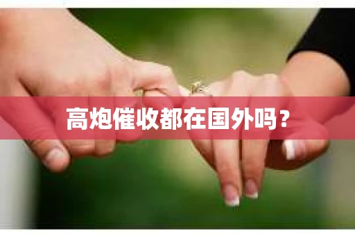 高炮催收都在国外吗？