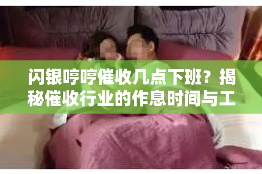 闪银哼哼催收几点下班？揭秘催收行业的作息时间与工作状态