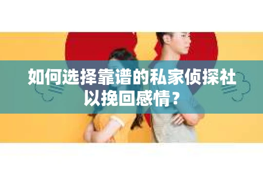 如何选择靠谱的私家侦探社以挽回感情？