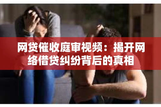 网贷催收庭审视频：揭开网络借贷纠纷背后的真相