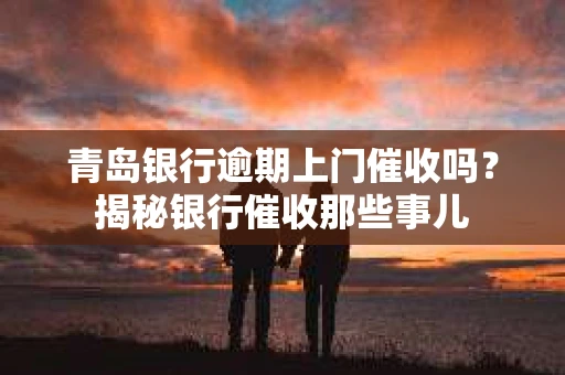 青岛银行逾期上门催收吗？揭秘银行催收那些事儿