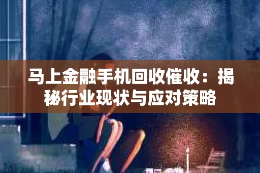 马上金融手机回收催收：揭秘行业现状与应对策略