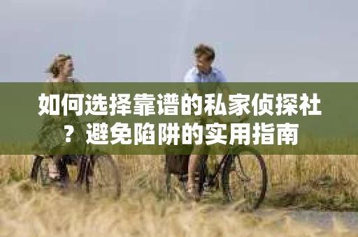 如何选择靠谱的私家侦探社？避免陷阱的实用指南