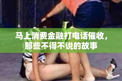 马上消费金融打电话催收，那些不得不说的故事