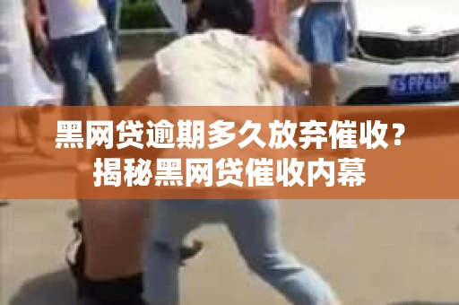 黑网贷逾期多久放弃催收？揭秘黑网贷催收内幕