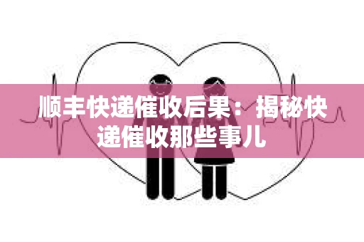 顺丰快递催收后果:揭秘快递催收那些事儿 顺丰快递催收后果:揭秘快递催收那些事儿