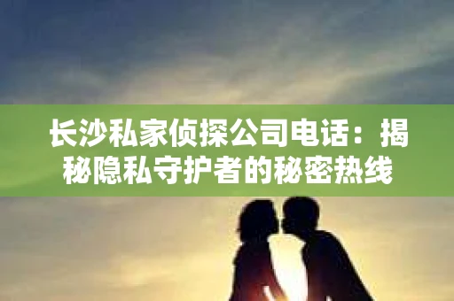 长沙私家侦探公司电话：揭秘隐私守护者的秘密热线