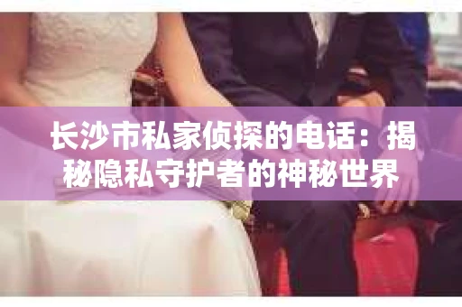 长沙市私家侦探的电话：揭秘隐私守护者的神秘世界