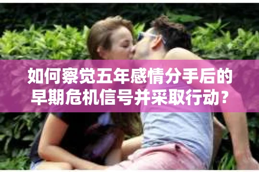如何察觉五年感情分手后的早期危机信号并采取行动？