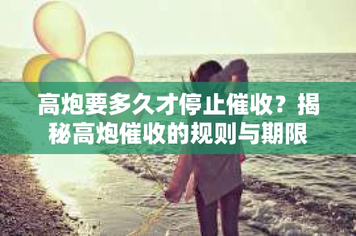 高炮要多久才停止催收？揭秘高炮催收的规则与期限