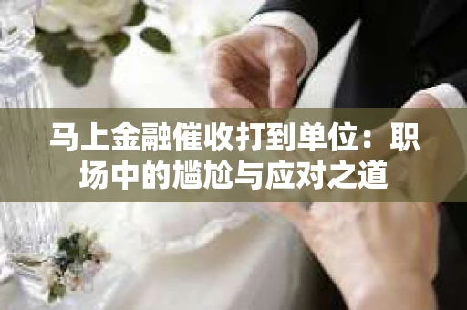 马上金融催收打到单位：职场中的尴尬与应对之道