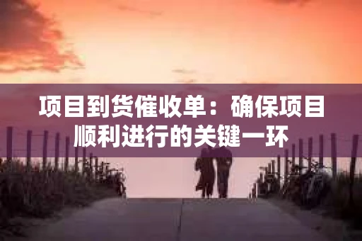 项目到货催收单：确保项目顺利进行的关键一环