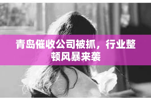 青岛催收公司被抓，行业整顿风暴来袭