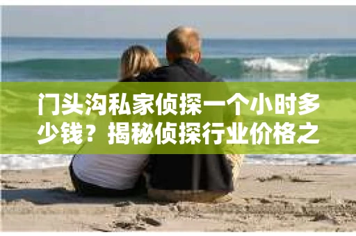 门头沟私家侦探一个小时多少钱？揭秘侦探行业价格之谜