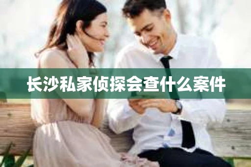长沙私家侦探会查什么案件