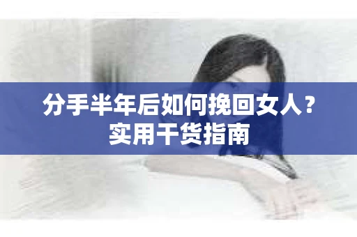分手半年后如何挽回女人？实用干货指南