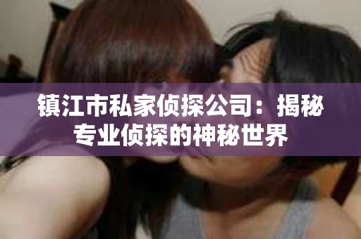 镇江市私家侦探公司：揭秘专业侦探的神秘世界
