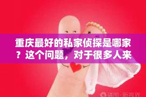 重庆最好的私家侦探是哪家？这个问题，对于很多人来说，可能是一个出于无奈的选择。在这个快节奏的社会，有些人可能因为婚姻、家庭、工作等原因，需要寻求私家侦探的帮助。那么，在重庆，哪家私家侦探是众人眼中的佼佼者呢？今天，我就来和大家聊聊这个话题。