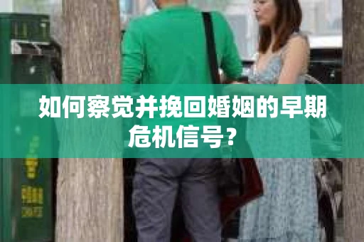 如何察觉并挽回婚姻的早期危机信号？
