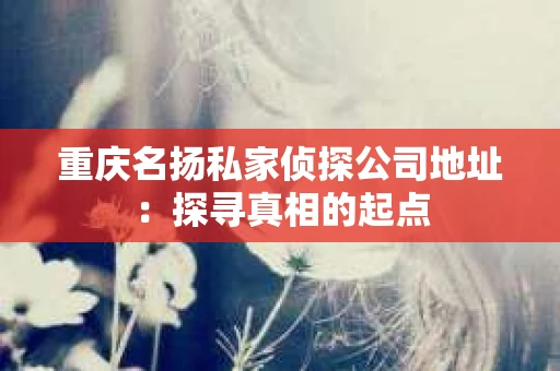 重庆名扬私家侦探公司地址：探寻真相的起点