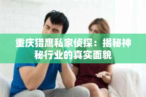 重庆猎鹰私家侦探：揭秘神秘行业的真实面貌