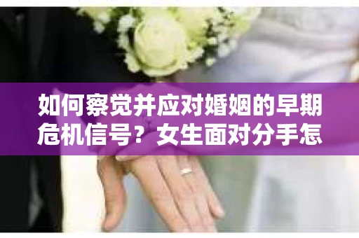 如何察觉并应对婚姻的早期危机信号?女生面对分手怎么办? 如何察觉并应对婚姻的早期危机信号?女生面对分手怎么办?