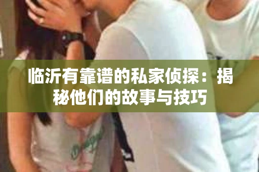 临沂有靠谱的私家侦探：揭秘他们的故事与技巧