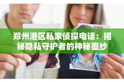郑州港区私家侦探电话：揭秘隐私守护者的神秘面纱