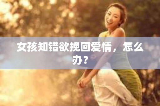 女孩知错欲挽回爱情，怎么办？