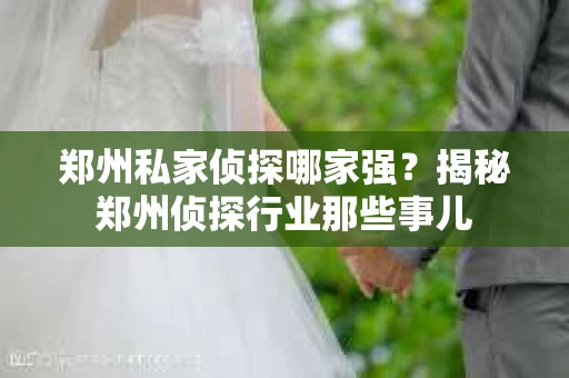 郑州私家侦探哪家强？揭秘郑州侦探行业那些事儿
