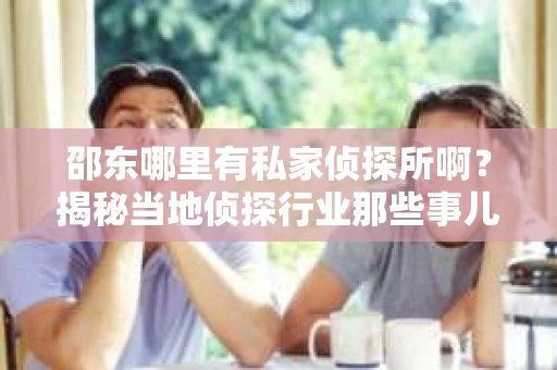 邵东哪里有私家侦探所啊？揭秘当地侦探行业那些事儿