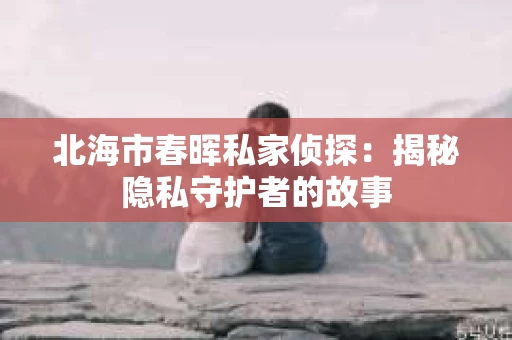 北海市春晖私家侦探：揭秘隐私守护者的故事