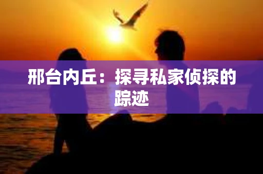 邢台内丘：探寻私家侦探的踪迹