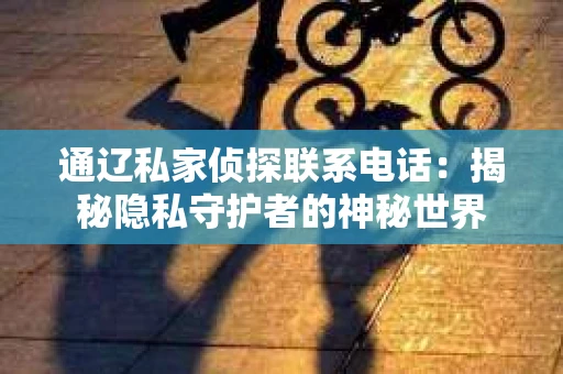 通辽私家侦探联系电话:揭秘隐私守护者的神秘世界 通辽私家侦探联系电话:揭秘隐私守护者的神秘世界