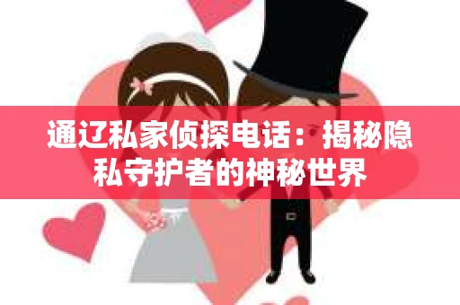 通辽私家侦探电话：揭秘隐私守护者的神秘世界