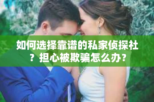 如何选择靠谱的私家侦探社？担心被欺骗怎么办？