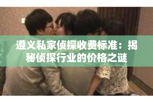 遵义私家侦探收费标准：揭秘侦探行业的价格之谜