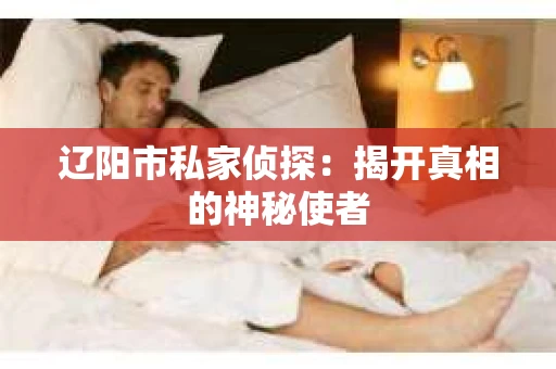 辽阳市私家侦探：揭开真相的神秘使者