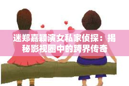 迷郑嘉颖演女私家侦探：揭秘影视圈中的跨界传奇