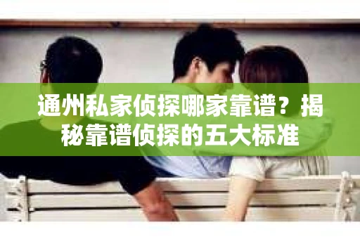 通州私家侦探哪家靠谱？揭秘靠谱侦探的五大标准