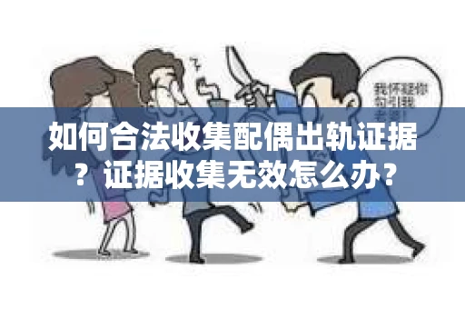 如何合法收集配偶出轨证据？证据收集无效怎么办？