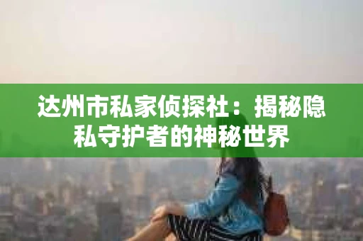 达州市私家侦探社：揭秘隐私守护者的神秘世界
