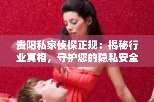 贵阳私家侦探正规：揭秘行业真相，守护您的隐私安全