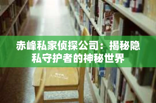 赤峰私家侦探公司：揭秘隐私守护者的神秘世界