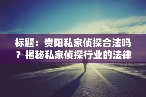标题：贵阳私家侦探合法吗？揭秘私家侦探行业的法律边界