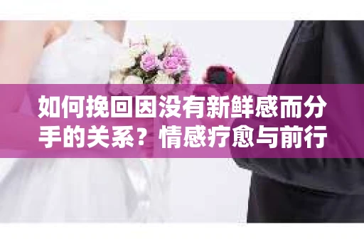 如何挽回因没有新鲜感而分手的关系?情感疗愈与前行计划 如何挽回因没有新鲜感而分手的关系?情感疗愈与前行计划