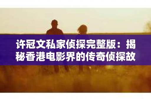 许冠文私家侦探完整版：揭秘香港电影界的传奇侦探故事